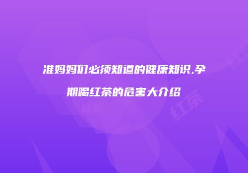 准妈妈们必须知道的健康知识,孕期喝红茶的危害大介绍