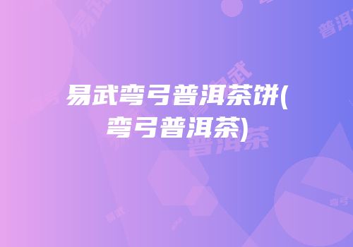 易武弯弓普洱茶饼(弯弓普洱茶)