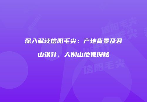 深入解读信阳毛尖：产地背景及君山银针、大别山地貌探秘