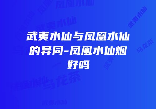 武夷水仙与凤凰水仙的异同-凤凰水仙烟好吗