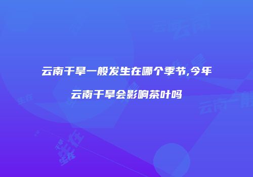 云南干旱一般发生在哪个季节,今年云南干旱会影响茶叶吗