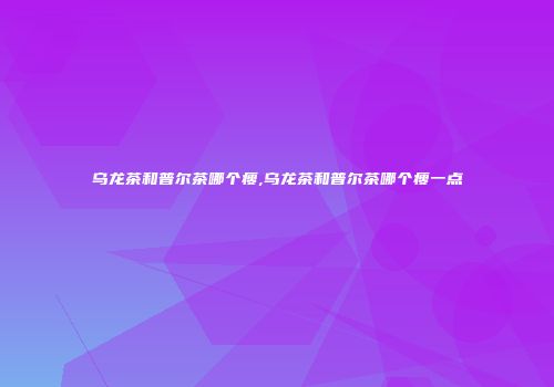 乌龙茶和普尔茶哪个瘦,乌龙茶和普尔茶哪个瘦一点