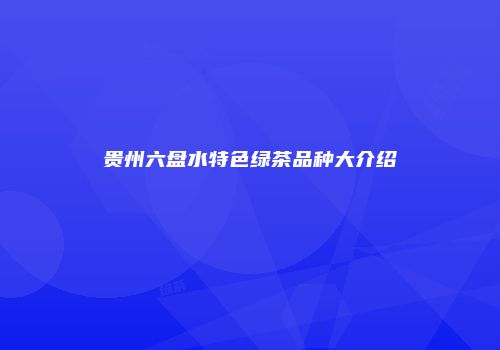贵州六盘水特色绿茶品种大介绍