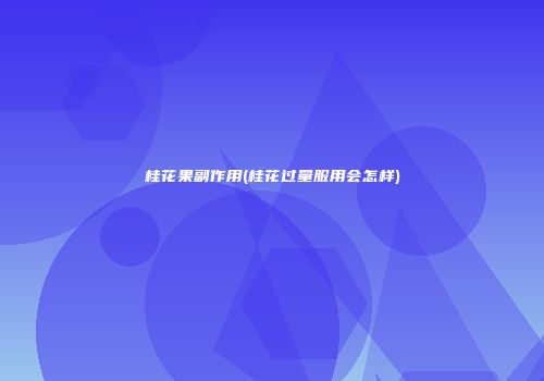 桂花果副作用(桂花过量服用会怎样)