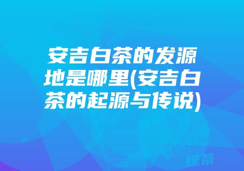 安吉白茶的发源地是哪里(安吉白茶的起源与传说)