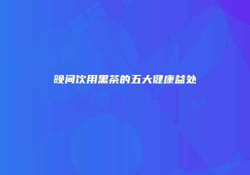 晚间饮用黑茶的五大健康益处