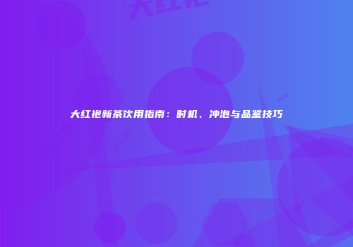 大红袍新茶饮用指南：时机、冲泡与品鉴技巧