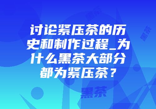 讨论紧压茶的历史和制作过程_为什么黑茶大部分都为紧压茶？
