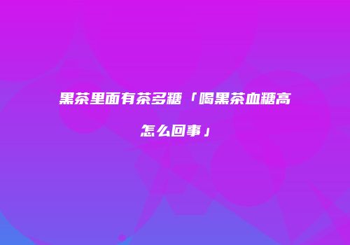 黑茶里面有茶多糖「喝黑茶血糖高怎么回事」