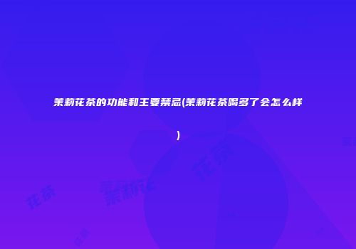 茉莉花茶的功能和主要禁忌(茉莉花茶喝多了会怎么样)