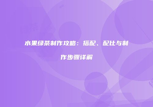 水果绿茶制作攻略：搭配、配比与制作步骤详解