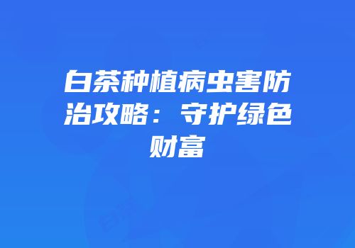 白茶种植病虫害防治攻略：守护绿色财富