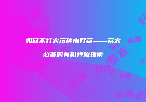 如何不打农药种出好茶——茶农必备的有机种植指南