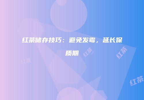 红茶储存技巧：避免发霉，延长保质期