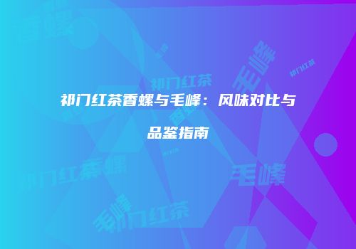 祁门红茶香螺与毛峰：风味对比与品鉴指南