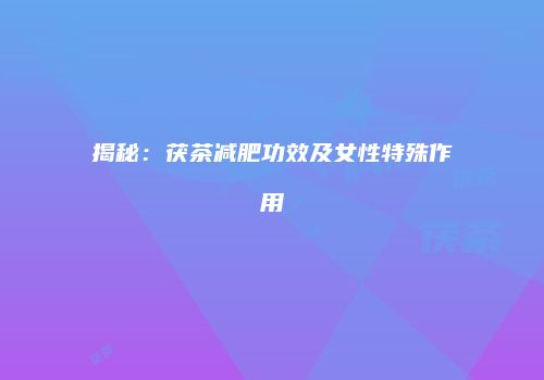 揭秘：茯茶减肥功效及女性特殊作用