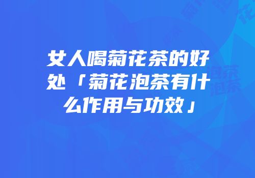 女人喝菊花茶的好处「菊花泡茶有什么作用与功效」