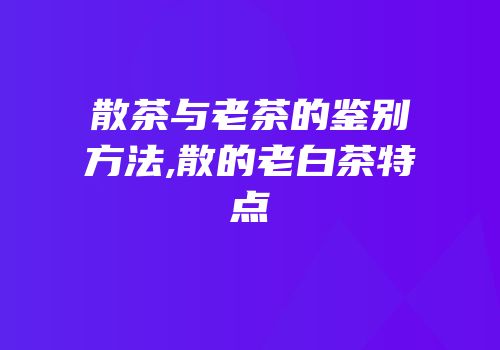 散茶与老茶的鉴别方法,散的老白茶特点