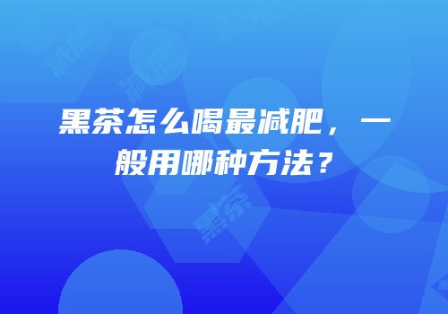 黑茶怎么喝最减肥，一般用哪种方法？
