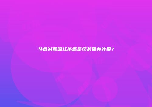 节食减肥喝红茶还是绿茶更有效果？