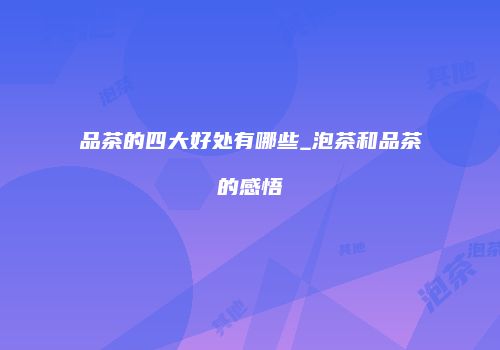 品茶的四大好处有哪些_泡茶和品茶的感悟
