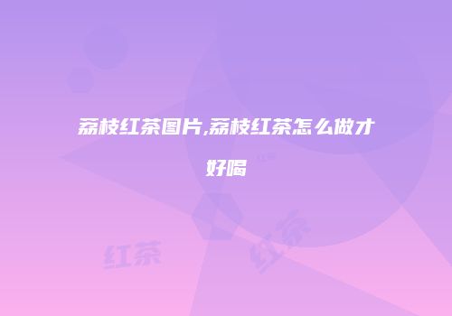 荔枝红茶图片,荔枝红茶怎么做才好喝