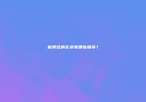 能降压的花茶有哪些推荐？