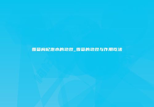 雪菊枸杞泡水的功效_雪菊的功效与作用吃法