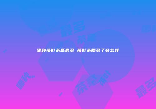 哪种茶叶茶毫最多_茶叶茶喝多了会怎样