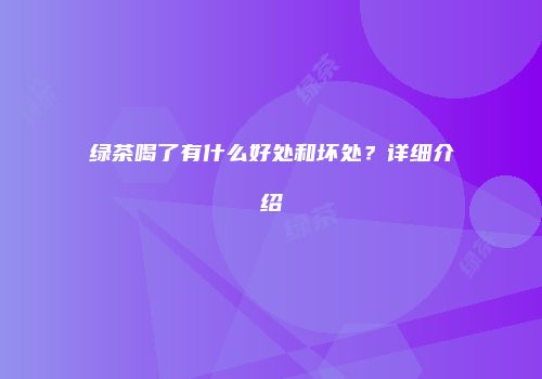 绿茶喝了有什么好处和坏处？详细介绍