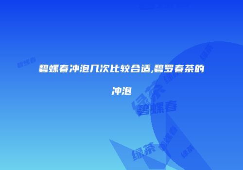 碧螺春冲泡几次比较合适,碧罗春茶的冲泡