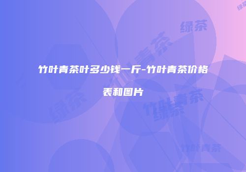 竹叶青茶叶多少钱一斤-竹叶青茶价格表和图片