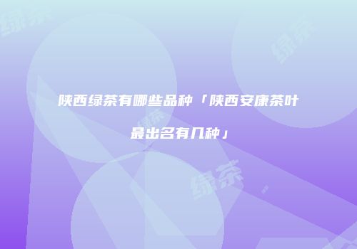 陕西绿茶有哪些品种「陕西安康茶叶最出名有几种」