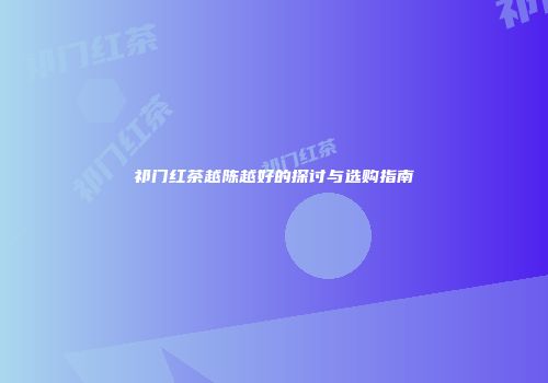 祁门红茶越陈越好的探讨与选购指南