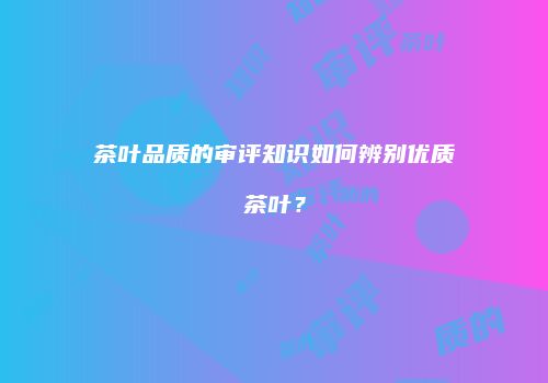 茶叶品质的审评知识如何辨别优质茶叶？