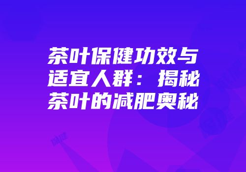 茶叶保健功效与适宜人群：揭秘茶叶的减肥奥秘
