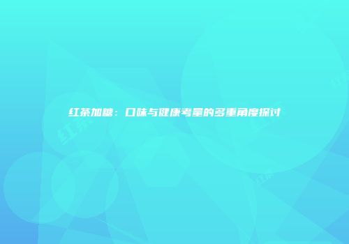 红茶加糖：口味与健康考量的多重角度探讨