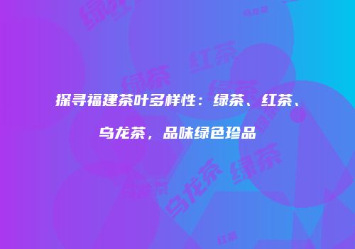 探寻福建茶叶多样性：绿茶、红茶、乌龙茶，品味绿色珍品