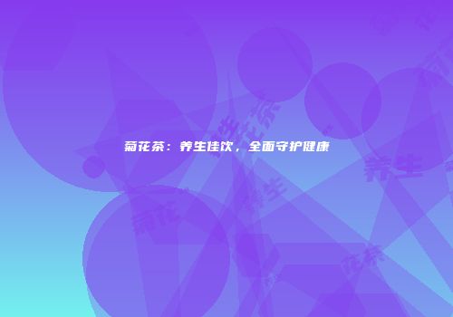 菊花茶：养生佳饮，全面守护健康