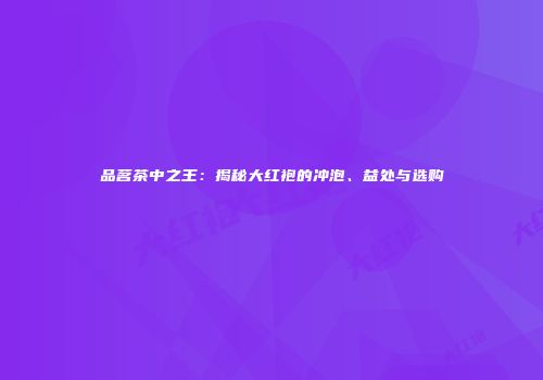 品茗茶中之王：揭秘大红袍的冲泡、益处与选购