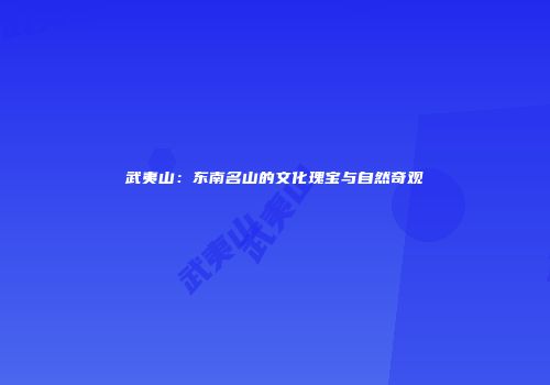 武夷山：东南名山的文化瑰宝与自然奇观