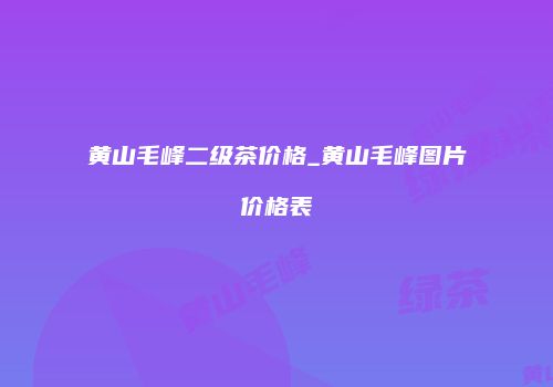 黄山毛峰二级茶价格_黄山毛峰图片价格表
