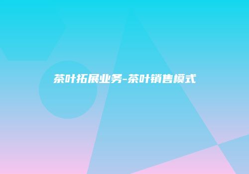茶叶拓展业务-茶叶销售模式