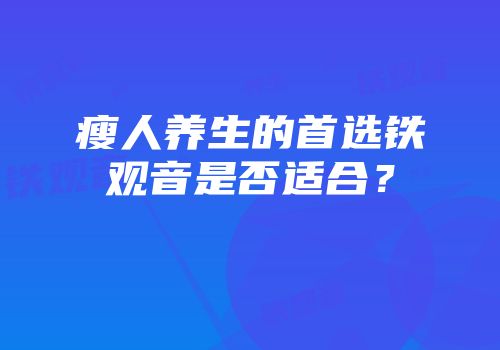 瘦人养生的首选铁观音是否适合？