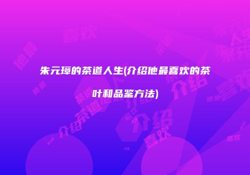 朱元璋的茶道人生(介绍他最喜欢的茶叶和品鉴方法)