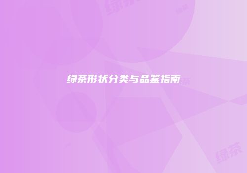 绿茶形状分类与品鉴指南