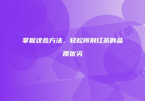 掌握这些方法，轻松辨别红茶的品质优劣