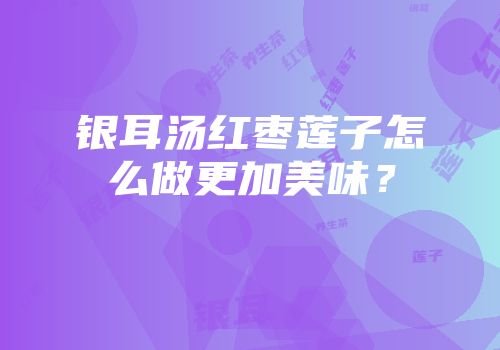 银耳汤红枣莲子怎么做更加美味？