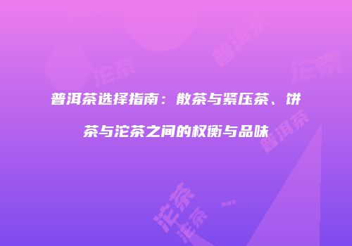 普洱茶选择指南：散茶与紧压茶、饼茶与沱茶之间的权衡与品味