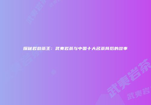 探秘岩韵茶王：武夷岩茶与中国十大名茶背后的故事